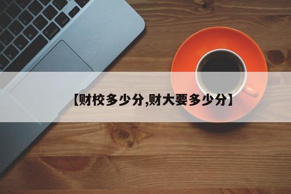 【财校多少分,财大要多少分】