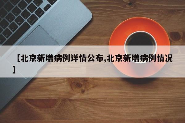 【北京新增病例详情公布,北京新增病例情况】