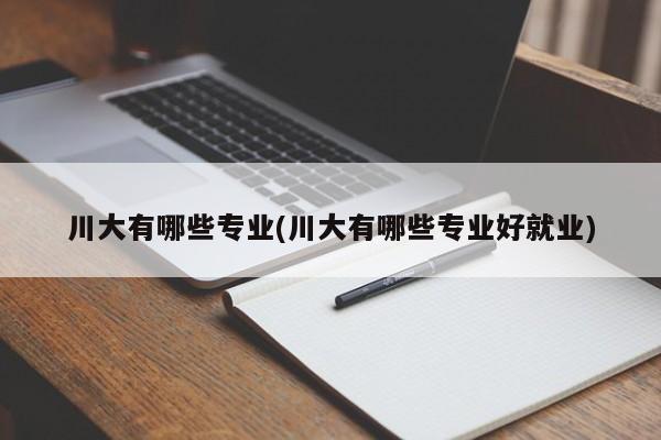 川大有哪些专业(川大有哪些专业好就业)