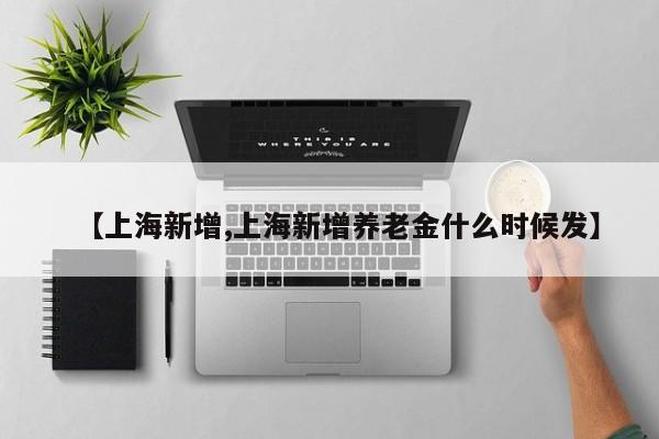 【上海新增,上海新增养老金什么时候发】