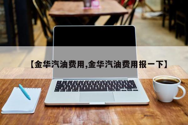 【金华汽油费用,金华汽油费用报一下】