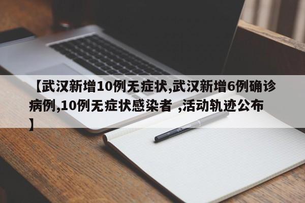 【武汉新增10例无症状,武汉新增6例确诊病例,10例无症状感染者 ,活动轨迹公布】