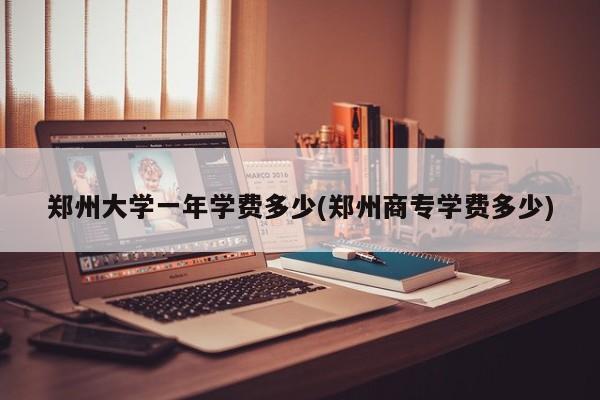 郑州大学一年学费多少(郑州商专学费多少)
