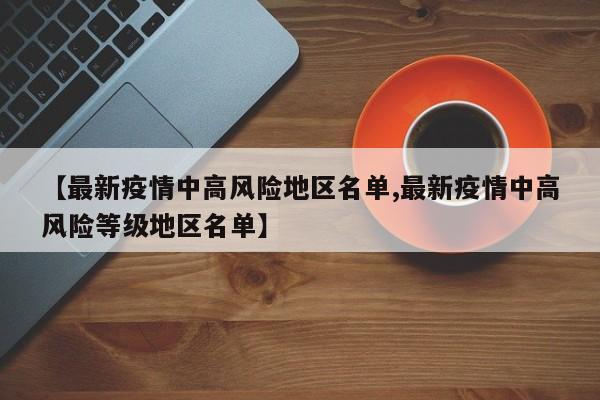 【最新疫情中高风险地区名单,最新疫情中高风险等级地区名单】