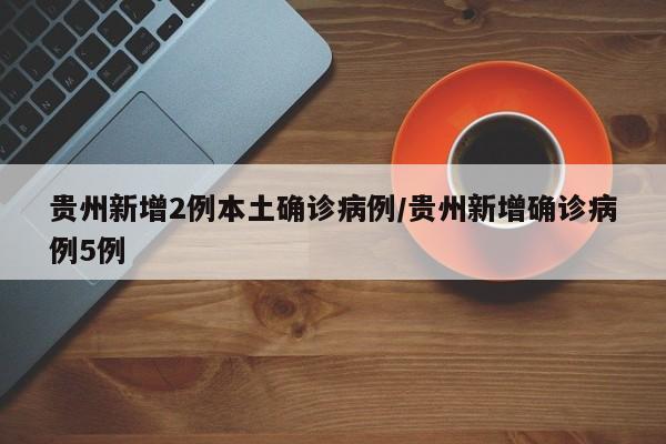 贵州新增2例本土确诊病例/贵州新增确诊病例5例