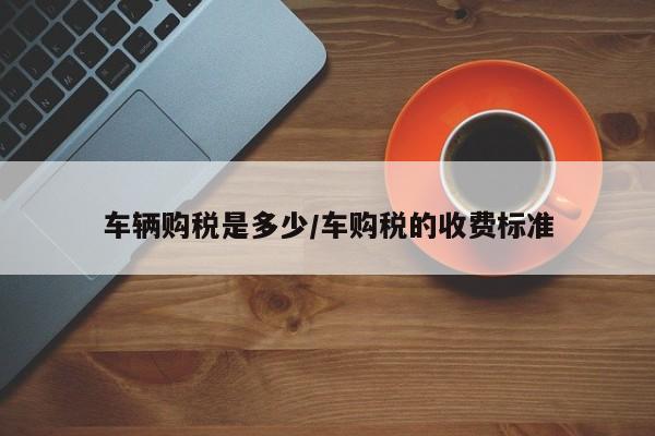 车辆购税是多少/车购税的收费标准