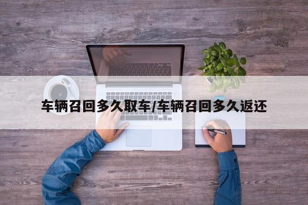 车辆召回多久取车/车辆召回多久返还