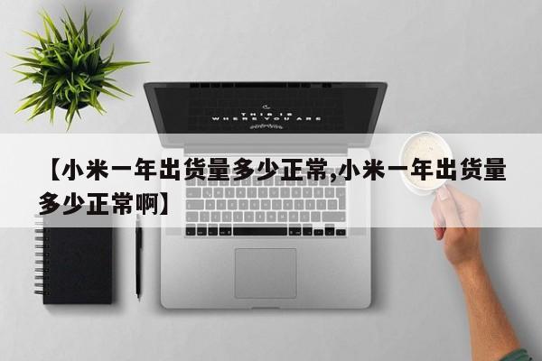 【小米一年出货量多少正常,小米一年出货量多少正常啊】