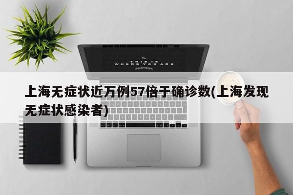 上海无症状近万例57倍于确诊数(上海发现无症状感染者)