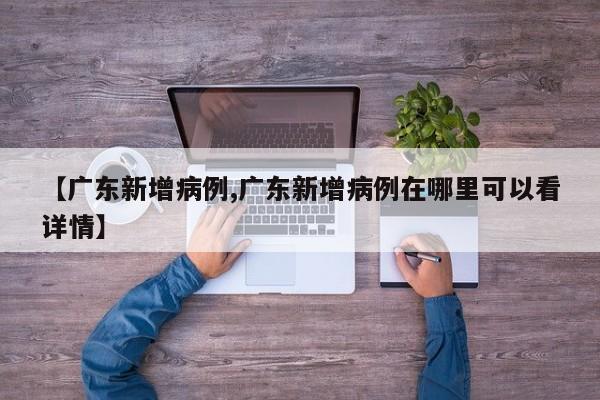 【广东新增病例,广东新增病例在哪里可以看详情】
