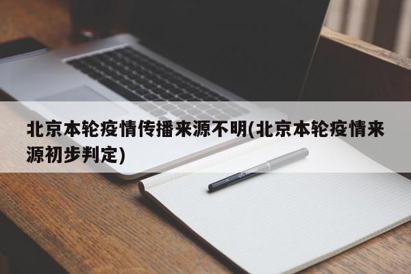 北京本轮疫情传播来源不明(北京本轮疫情来源初步判定)