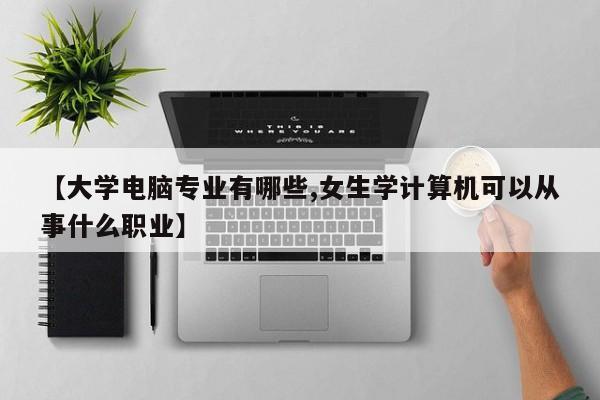 【大学电脑专业有哪些,女生学计算机可以从事什么职业】