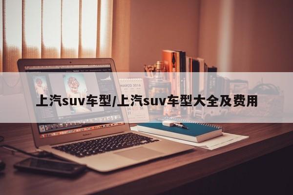 上汽suv车型/上汽suv车型大全及费用