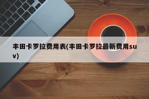 丰田卡罗拉费用表(丰田卡罗拉最新费用suv)