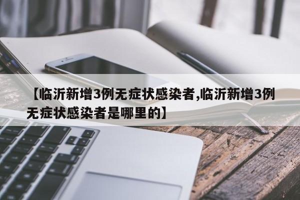 【临沂新增3例无症状感染者,临沂新增3例无症状感染者是哪里的】