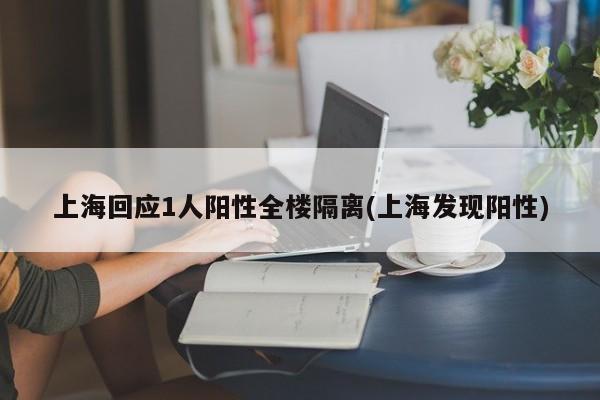 上海回应1人阳性全楼隔离(上海发现阳性)