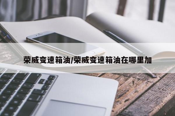 荣威变速箱油/荣威变速箱油在哪里加