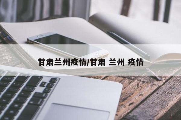 甘肃兰州疫情/甘肃 兰州 疫情