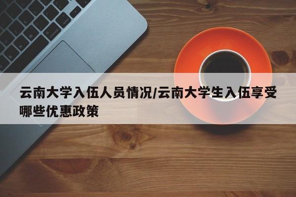云南大学入伍人员情况/云南大学生入伍享受哪些优惠政策