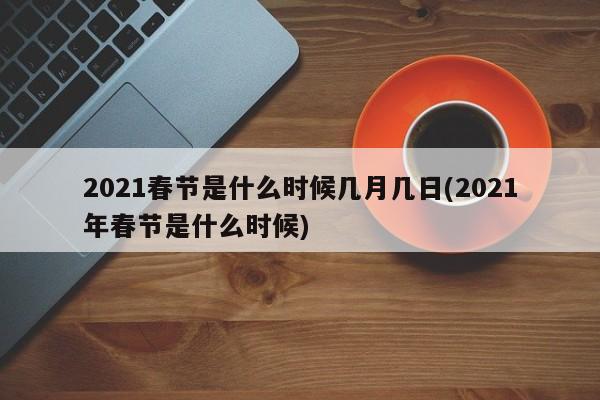 2021春节是什么时候几月几日(2021年春节是什么时候)
