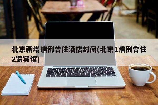 北京新增病例曾住酒店封闭(北京1病例曾住2家宾馆)