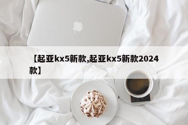 【起亚kx5新款,起亚kx5新款2024款】