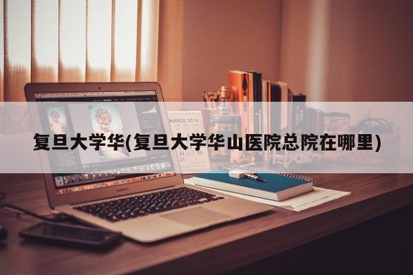 复旦大学华(复旦大学华山医院总院在哪里)