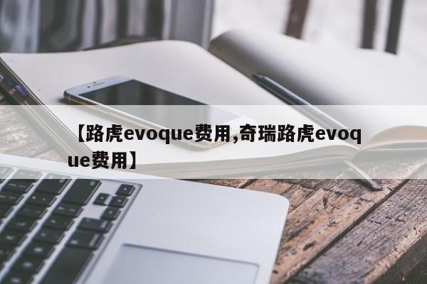 【路虎evoque费用,奇瑞路虎evoque费用】