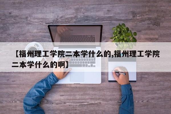 【福州理工学院二本学什么的,福州理工学院二本学什么的啊】