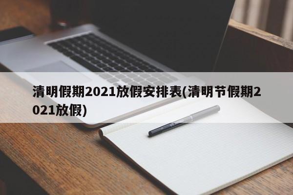 清明假期2021放假安排表(清明节假期2021放假)