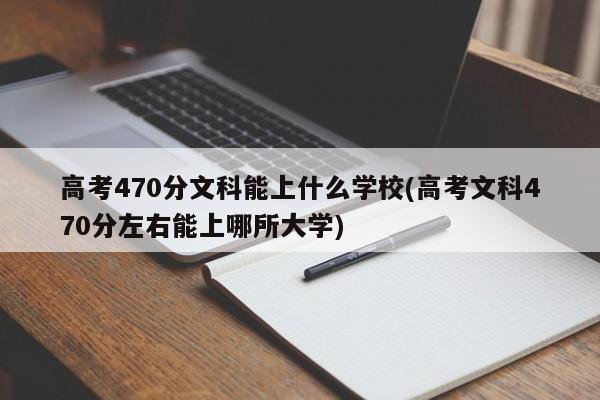 高考470分文科能上什么学校(高考文科470分左右能上哪所大学)
