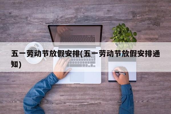 五一劳动节放假安排(五一劳动节放假安排通知)