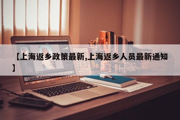 【上海返乡政策最新,上海返乡人员最新通知】