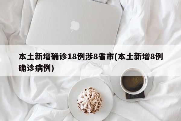 本土新增确诊18例涉8省市(本土新增8例确诊病例)