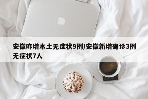 安徽昨增本土无症状9例/安徽新增确诊3例无症状7人