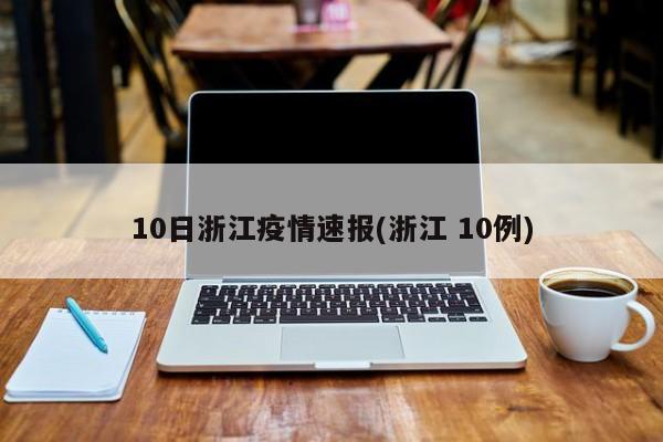 10日浙江疫情速报(浙江 10例)