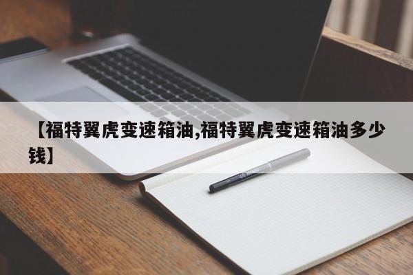 【福特翼虎变速箱油,福特翼虎变速箱油多少钱】