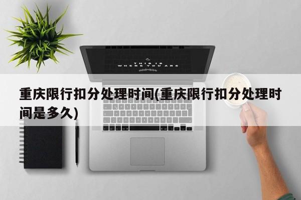 重庆限行扣分处理时间(重庆限行扣分处理时间是多久)