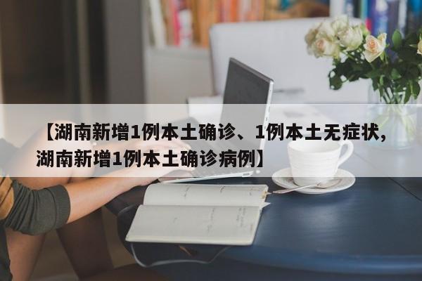 【湖南新增1例本土确诊、1例本土无症状,湖南新增1例本土确诊病例】