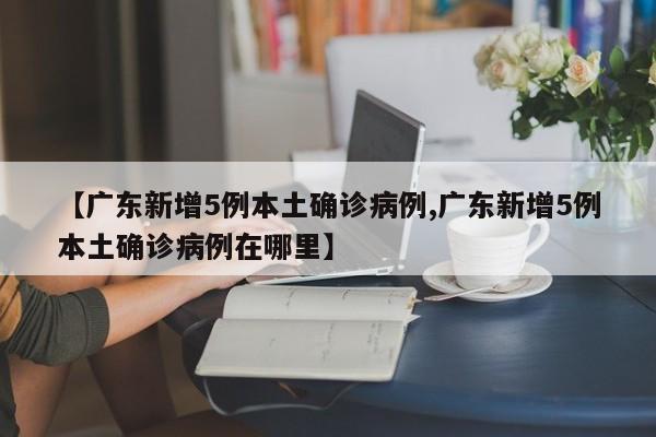 【广东新增5例本土确诊病例,广东新增5例本土确诊病例在哪里】