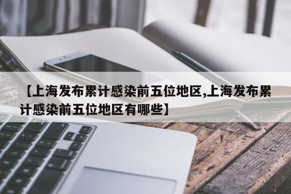 【上海发布累计感染前五位地区,上海发布累计感染前五位地区有哪些】