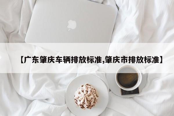 【广东肇庆车辆排放标准,肇庆市排放标准】