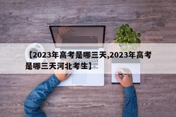 【2023年高考是哪三天,2023年高考是哪三天河北考生】