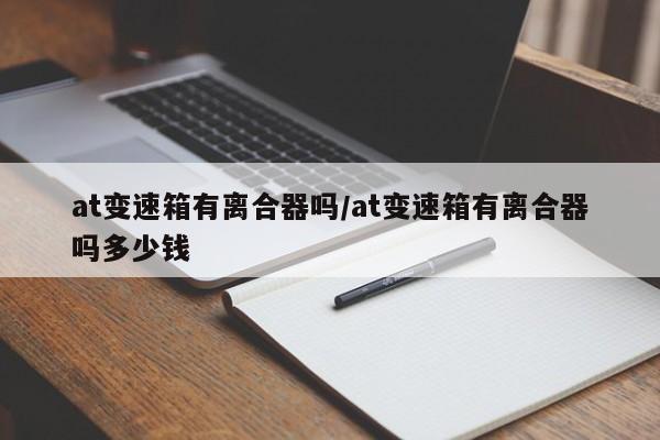 at变速箱有离合器吗/at变速箱有离合器吗多少钱