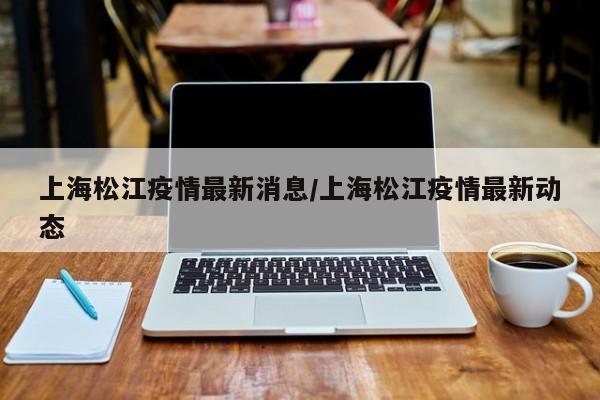 上海松江疫情最新消息/上海松江疫情最新动态