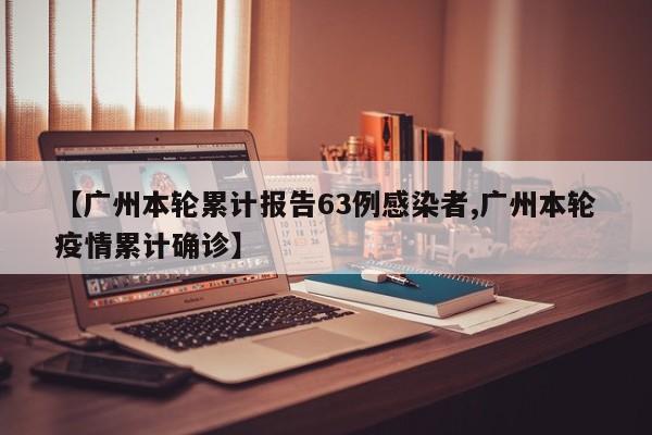 【广州本轮累计报告63例感染者,广州本轮疫情累计确诊】