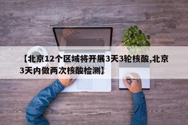 【北京12个区域将开展3天3轮核酸,北京3天内做两次核酸检测】