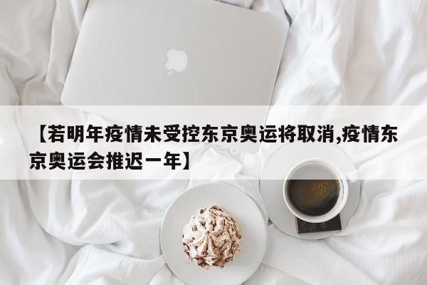 【若明年疫情未受控东京奥运将取消,疫情东京奥运会推迟一年】