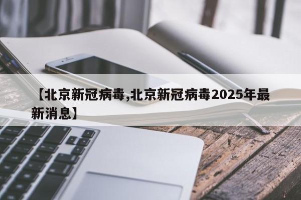 【北京新冠病毒,北京新冠病毒2025年最新消息】