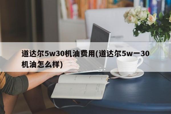 道达尔5w30机油费用(道达尔5w一30机油怎么样)
